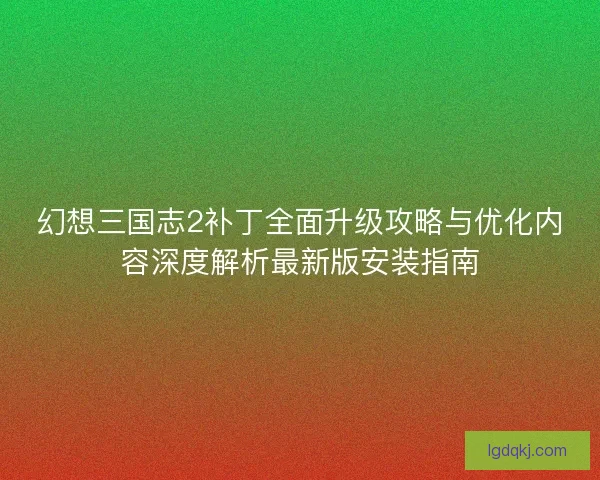 幻想三国志2补丁全面升级攻略与优化内容深度解析最新版安装指南