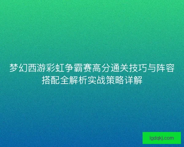 梦幻西游彩虹争霸赛高分通关技巧与阵容搭配全解析实战策略详解
