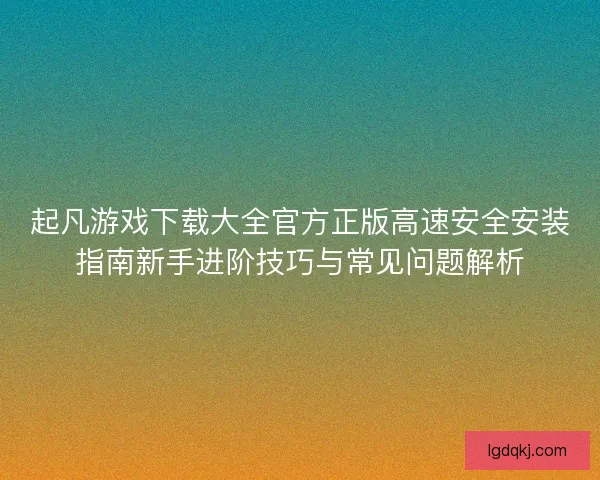 起凡游戏下载大全官方正版高速安全安装指南新手进阶技巧与常见问题解析