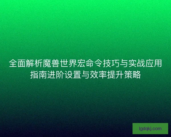 全面解析魔兽世界宏命令技巧与实战应用指南进阶设置与效率提升策略