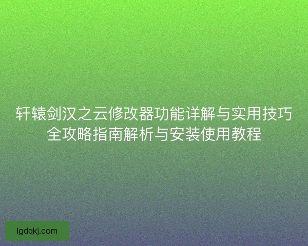轩辕剑汉之云修改器功能详解与实用技巧全攻略指南解析与安装使用教程