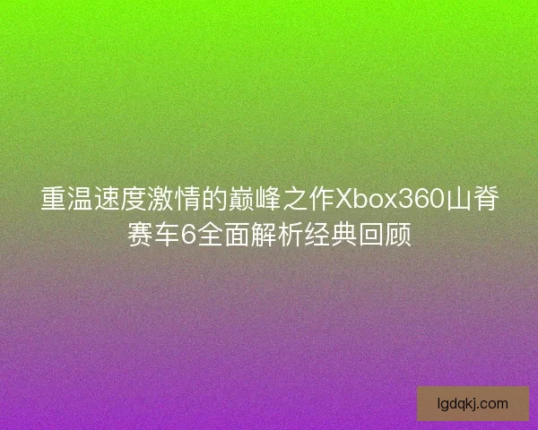 重温速度激情的巅峰之作Xbox360山脊赛车6全面解析经典回顾
