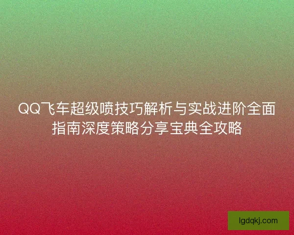 QQ飞车超级喷技巧解析与实战进阶全面指南深度策略分享宝典全攻略