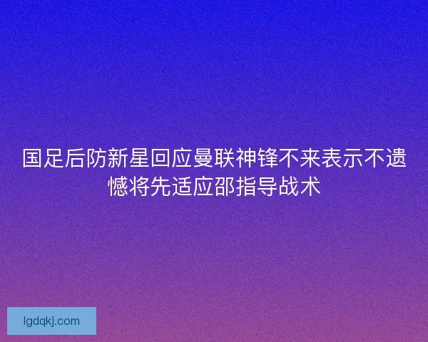 国足后防新星回应曼联神锋不来表示不遗憾将先适应邵指导战术