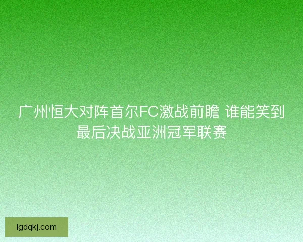 广州恒大对阵首尔FC激战前瞻 谁能笑到最后决战亚洲冠军联赛