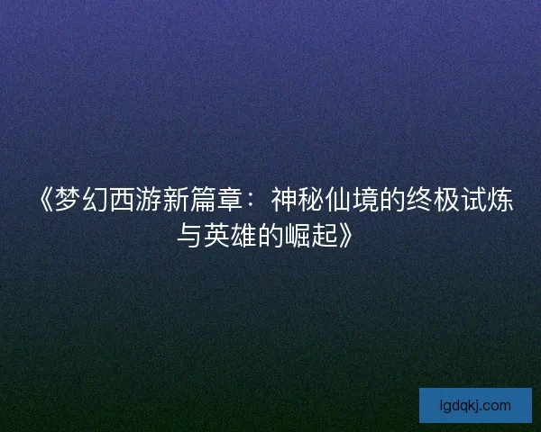 《梦幻西游新篇章：神秘仙境的终极试炼与英雄的崛起》