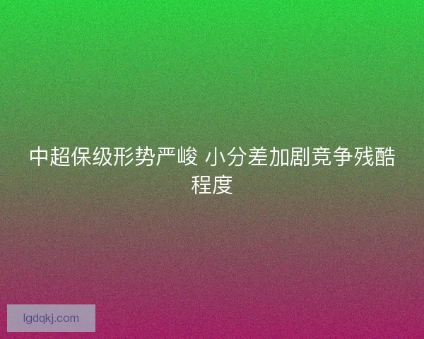 中超保级形势严峻 小分差加剧竞争残酷程度